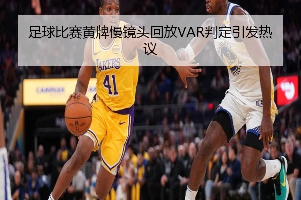 足球比赛黄牌慢镜头回放VAR判定引发热议