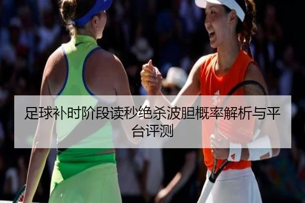 足球补时阶段读秒绝杀波胆概率解析与平台评测