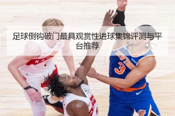 足球倒钩破门最具观赏性进球集锦评测与平台推荐