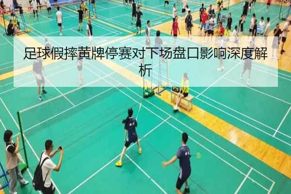 足球假摔黄牌停赛对下场盘口影响深度解析