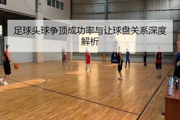 足球头球争顶成功率与让球盘关系深度解析